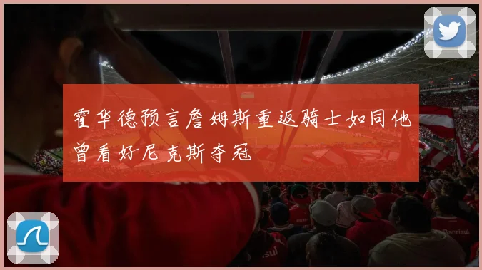 霍华德预言詹姆斯重返骑士如同他曾看好尼克斯夺冠