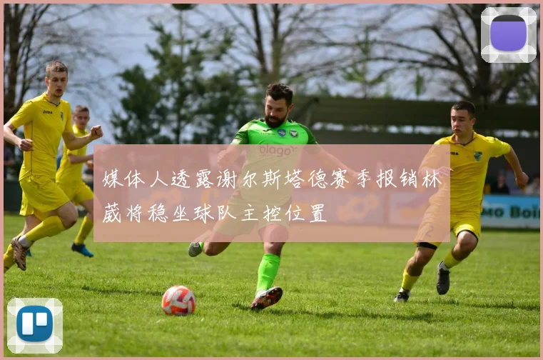 媒体人透露谢尔斯塔德赛季报销林葳将稳坐球队主控位置