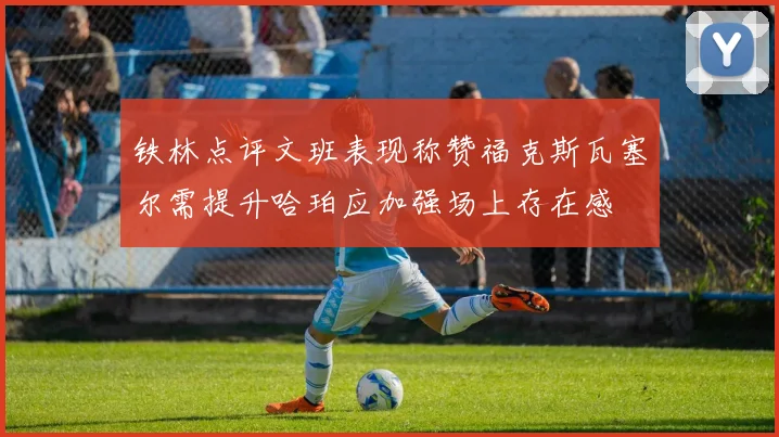 铁林点评文班表现称赞福克斯瓦塞尔需提升哈珀应加强场上存在感