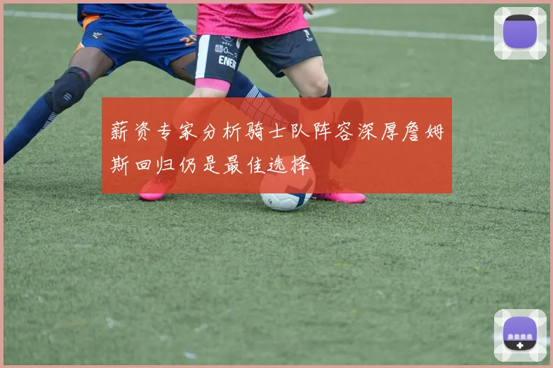 薪资专家分析骑士队阵容深厚詹姆斯回归仍是最佳选择