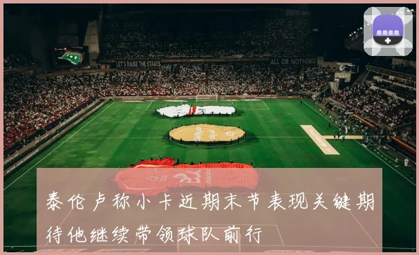 泰伦卢称小卡近期末节表现关键期待他继续带领球队前行