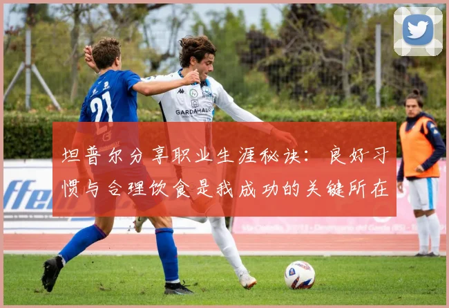 坦普尔分享职业生涯秘诀：良好习惯与合理饮食是我成功的关键所在