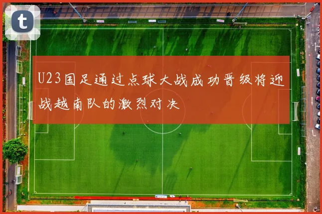 U23国足通过点球大战成功晋级将迎战越南队的激烈对决