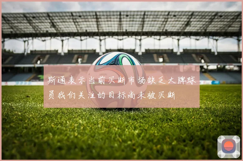 斯通表示当前买断市场缺乏大牌球员我们关注的目标尚未被买断