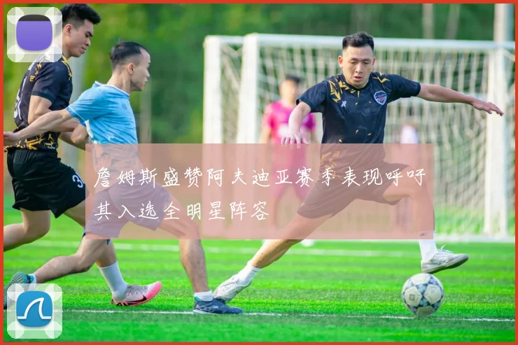 詹姆斯盛赞阿夫迪亚赛季表现呼吁其入选全明星阵容
