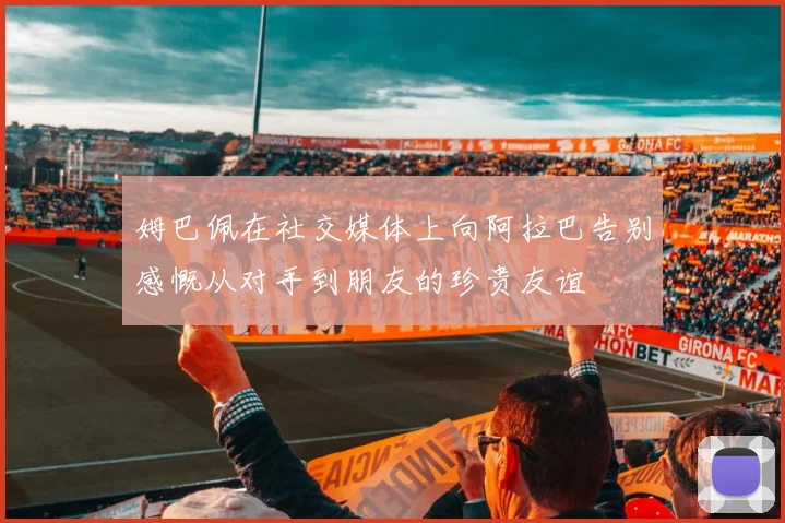 姆巴佩在社交媒体上向阿拉巴告别感慨从对手到朋友的珍贵友谊