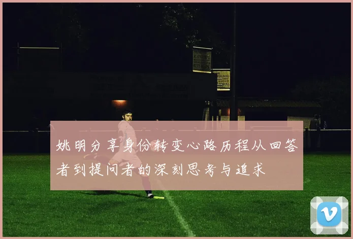 姚明分享身份转变心路历程从回答者到提问者的深刻思考与追求