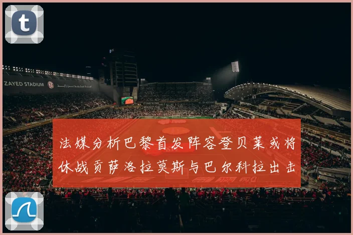 法媒分析巴黎首发阵容登贝莱或将休战贡萨洛拉莫斯与巴尔科拉出击