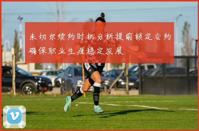 米切尔续约时机分析提前锁定合约确保职业生涯稳定发展