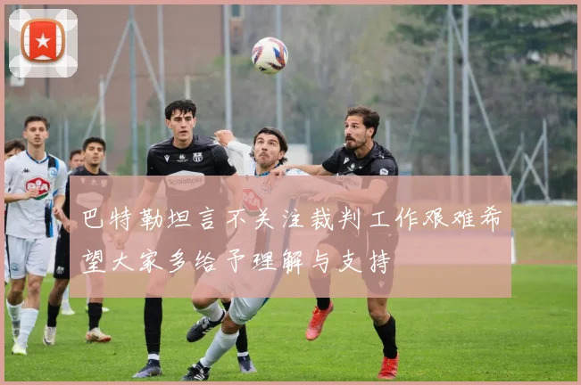 巴特勒坦言不关注裁判工作艰难希望大家多给予理解与支持