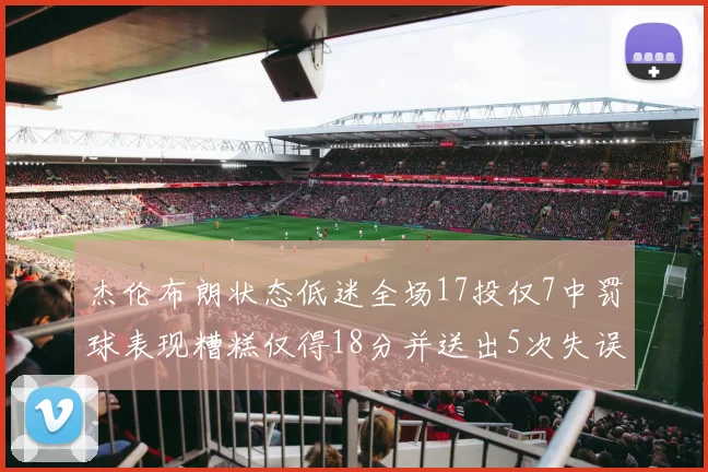 杰伦布朗状态低迷全场17投仅7中罚球表现糟糕仅得18分并送出5次失误