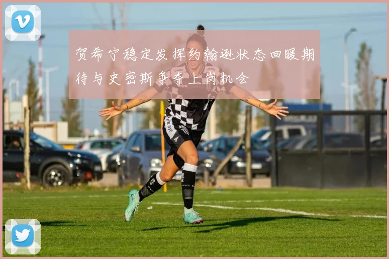 贺希宁稳定发挥约翰逊状态回暖期待与史密斯争夺上岗机会