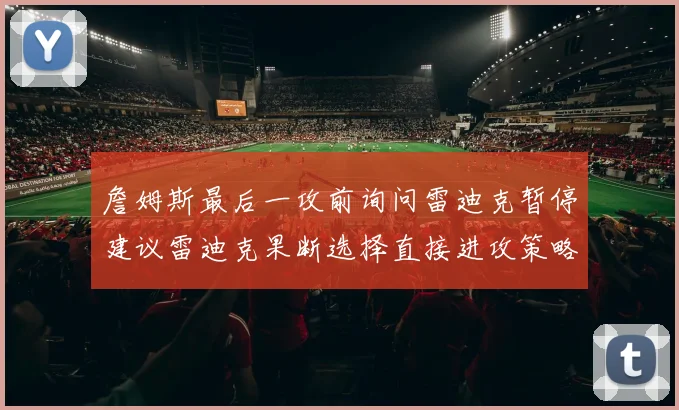 詹姆斯最后一攻前询问雷迪克暂停建议雷迪克果断选择直接进攻策略