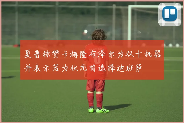 夏普称赞卡梅隆布泽尔为双十机器并表示若为状元将选择迪班萨