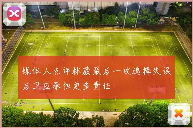 媒体人点评林葳最后一攻选择失误后卫应承担更多责任