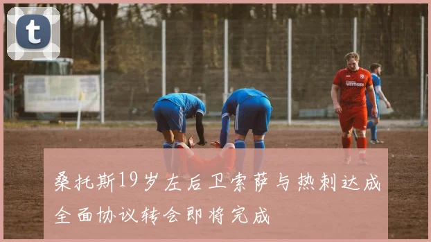 桑托斯19岁左后卫索萨与热刺达成全面协议转会即将完成
