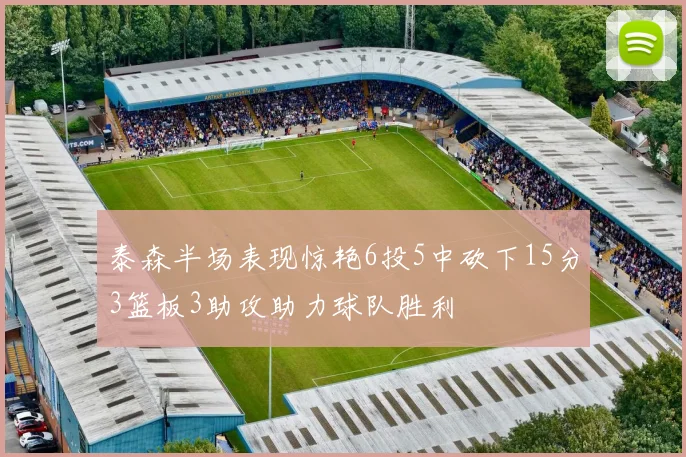 泰森半场表现惊艳6投5中砍下15分3篮板3助攻助力球队胜利