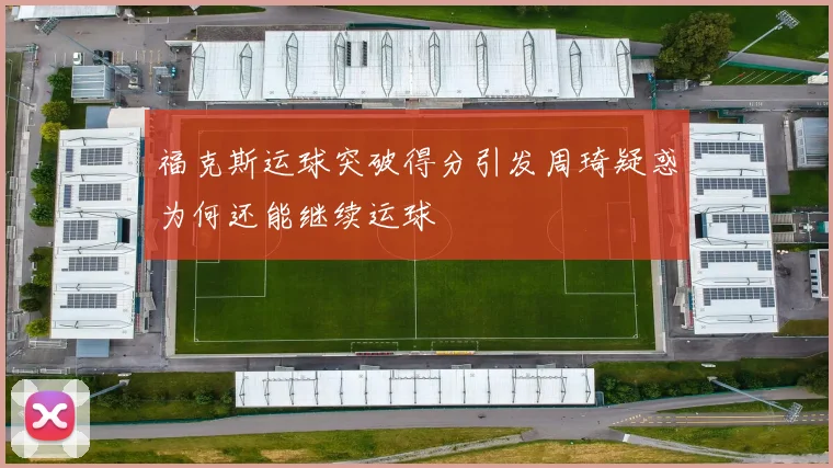 福克斯运球突破得分引发周琦疑惑为何还能继续运球