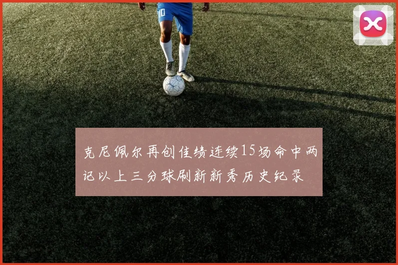 克尼佩尔再创佳绩连续15场命中两记以上三分球刷新新秀历史纪录