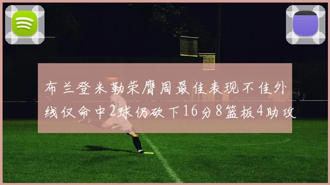 布兰登米勒荣膺周最佳表现不佳外线仅命中2球仍砍下16分8篮板4助攻