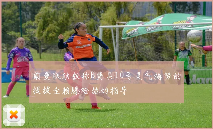 前曼联助教称B费具10号灵气梅努的提拔全赖滕哈赫的指导