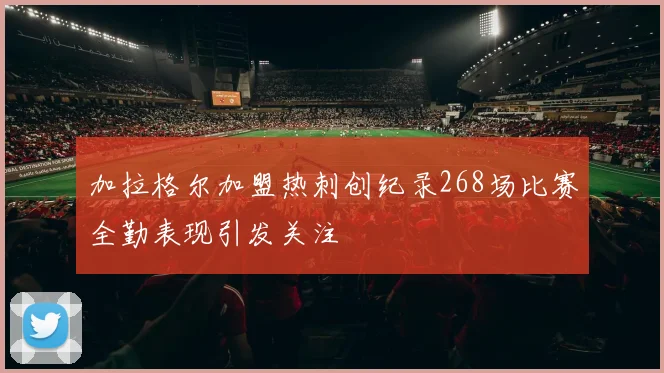 加拉格尔加盟热刺创纪录268场比赛全勤表现引发关注