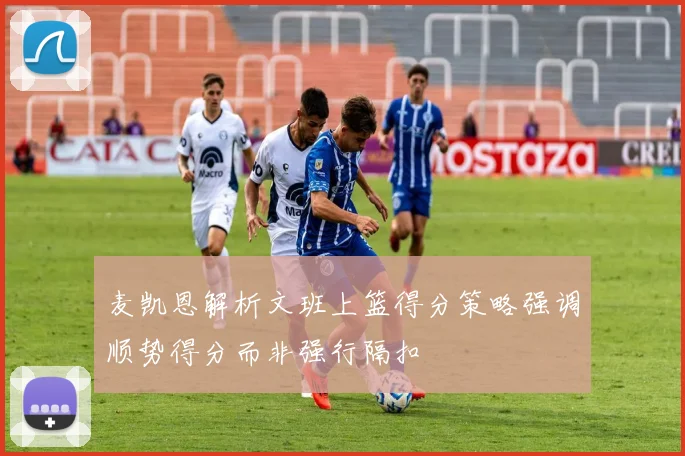 麦凯恩解析文班上篮得分策略强调顺势得分而非强行隔扣